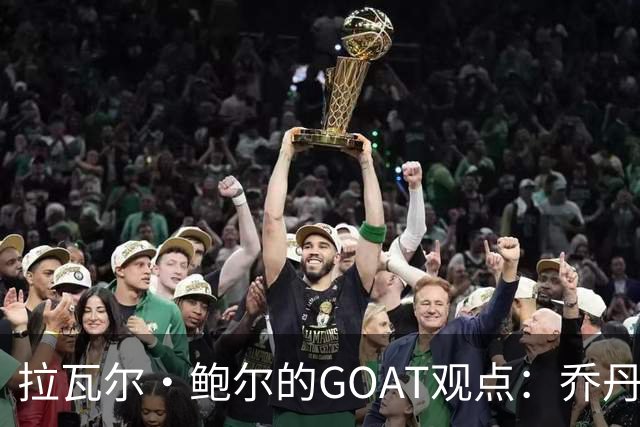 拉瓦尔·鲍尔的GOAT观点：乔丹依旧是王者